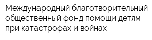Международный благотворительный общественный фонд помощи детям при катастрофах и войнах