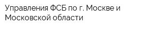 Управления ФСБ по г Москве и Московской области