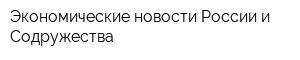 Экономические новости России и Содружества