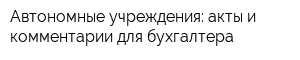 Автономные учреждения: акты и комментарии для бухгалтера