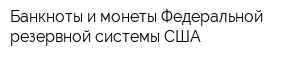 Банкноты и монеты Федеральной резервной системы США