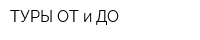 ТУРЫ ОТ и ДО