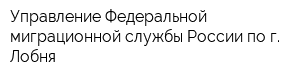Управление Федеральной миграционной службы России по г Лобня