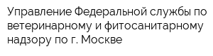 Управление Федеральной службы по ветеринарному и фитосанитарному надзору по г Москве