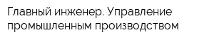 Главный инженер Управление промышленным производством