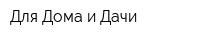 Для Дома и Дачи
