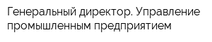 Генеральный директор Управление промышленным предприятием