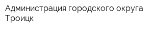 Администрация городского округа Троицк