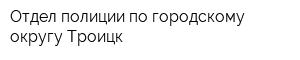 Отдел полиции по городскому округу Троицк