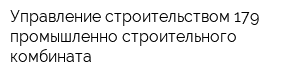 Управление строительством 179 промышленно-строительного комбината