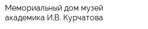 Мемориальный дом-музей академика ИВ Курчатова
