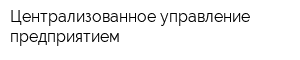Централизованное управление предприятием