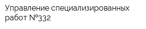 Управление специализированных работ  332