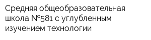 Средняя общеобразовательная школа  581 с углубленным изучением технологии