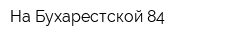 На Бухарестской 84