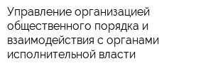 Управление организацией общественного порядка и взаимодействия с органами исполнительной власти