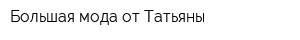 Большая мода от Татьяны