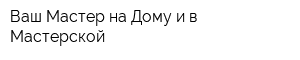 Ваш Мастер на Дому и в Мастерской