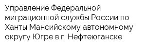 Управление Федеральной миграционной службы России по Ханты-Мансийскому автономному округу-Югре в г Нефтеюганске