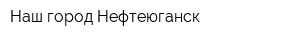 Наш город-Нефтеюганск