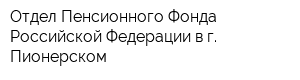 Отдел Пенсионного Фонда Российской Федерации в г Пионерском