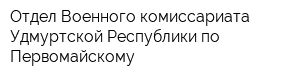 Отдел Военного комиссариата Удмуртской Республики по Первомайскому