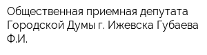 Общественная приемная депутата Городской Думы г Ижевска Губаева ФИ