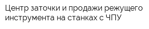 Центр заточки и продажи режущего инструмента на станках с ЧПУ