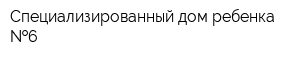 Специализированный дом ребенка  6