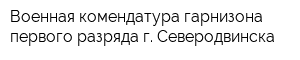 Военная комендатура гарнизона первого разряда г Северодвинска
