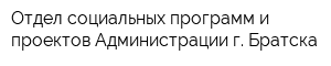 Отдел социальных программ и проектов Администрации г Братска