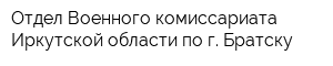 Отдел Военного комиссариата Иркутской области по г Братску