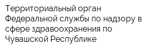 Территориальный орган Федеральной службы по надзору в сфере здравоохранения по Чувашской Республике