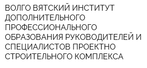 ВОЛГО-ВЯТСКИЙ ИНСТИТУТ ДОПОЛНИТЕЛЬНОГО ПРОФЕССИОНАЛЬНОГО ОБРАЗОВАНИЯ РУКОВОДИТЕЛЕЙ И СПЕЦИАЛИСТОВ ПРОЕКТНО-СТРОИТЕЛЬНОГО КОМПЛЕКСА