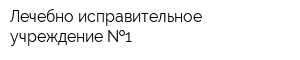 Лечебно-исправительное учреждение  1