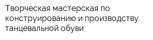 Творческая мастерская по конструированию и производству танцевальной обуви