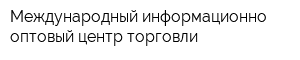 Международный информационно-оптовый центр торговли