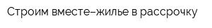 Строим вместе–жилье в рассрочку