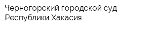 Черногорский городской суд Республики Хакасия