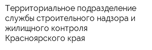 Территориальное подразделение службы строительного надзора и жилищного контроля Красноярского края