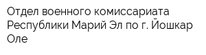 Отдел военного комиссариата Республики Марий Эл по г Йошкар-Оле
