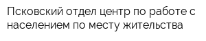 Псковский отдел-центр по работе с населением по месту жительства
