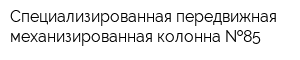 Специализированная передвижная механизированная колонна  85