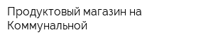 Продуктовый магазин на Коммунальной