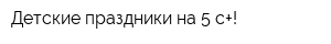 Детские праздники на 5 с+!