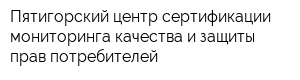 Пятигорский центр сертификации мониторинга качества и защиты прав потребителей