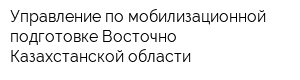 Управление по мобилизационной подготовке Восточно-Казахстанской области