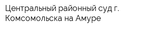 Центральный районный суд г Комсомольска-на-Амуре