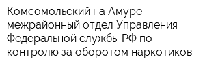 Комсомольский-на-Амуре межрайонный отдел Управления Федеральной службы РФ по контролю за оборотом наркотиков