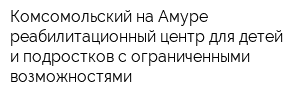 Комсомольский-на-Амуре реабилитационный центр для детей и подростков с ограниченными возможностями